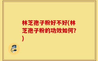 林芝孢子粉好不好(林芝孢子粉的功效如何？)