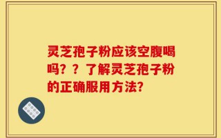 灵芝孢子粉应该空腹喝吗？？了解灵芝孢子粉的正确服用方法？