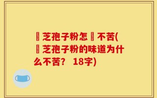靈芝孢子粉怎麼不苦(靈芝孢子粉的味道为什么不苦？ 18字)
