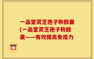一品堂灵芝孢子粉胶囊(一品堂灵芝孢子粉胶囊——有效提高免疫力