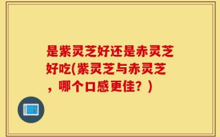 是紫灵芝好还是赤灵芝好吃(紫灵芝与赤灵芝，哪个口感更佳？)