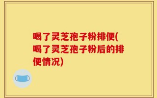 喝了灵芝孢子粉排便(喝了灵芝孢子粉后的排便情况)