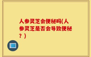 人参灵芝会便秘吗(人参灵芝是否会导致便秘？)