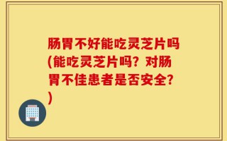 肠胃不好能吃灵芝片吗(能吃灵芝片吗？对肠胃不佳患者是否安全？)