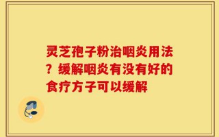 灵芝孢子粉治咽炎用法？缓解咽炎有没有好的食疗方子可以缓解