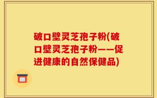破口壁灵芝孢子粉(破口壁灵芝孢子粉——促进健康的自然保健品)