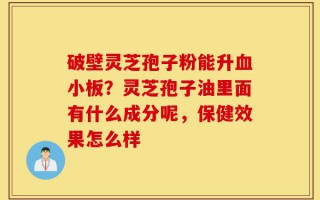 破壁灵芝孢子粉能升血小板？灵芝孢子油里面有什么成分呢，保健效果怎么样