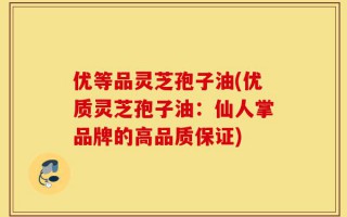 优等品灵芝孢子油(优质灵芝孢子油：仙人掌品牌的高品质保证)