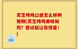 灵芝炖鸡口感怎么样啊视频(灵芝炖鸡美味如何？尝试后让你惊喜！)