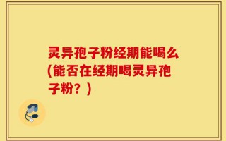 灵异孢子粉经期能喝么(能否在经期喝灵异孢子粉？)