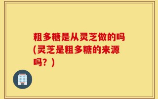 粗多糖是从灵芝做的吗(灵芝是粗多糖的来源吗？)