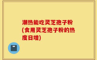 潮热能吃灵芝孢子粉 (食用灵芝孢子粉的热度日增)