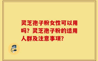 灵芝孢子粉女性可以用吗？灵芝孢子粉的适用人群及注意事项？