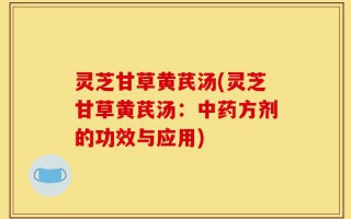 灵芝甘草黄芪汤(灵芝甘草黄芪汤：中药方剂的功效与应用)