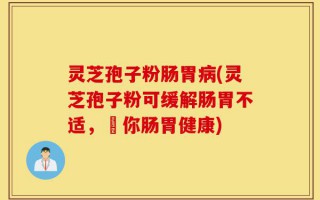 灵芝孢子粉肠胃病(灵芝孢子粉可缓解肠胃不适，護你肠胃健康)