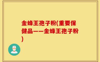 金蜂王孢子粉(重要保健品——金蜂王孢子粉)