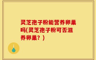 灵芝孢子粉能营养卵巢吗(灵芝孢子粉可否滋养卵巢？)