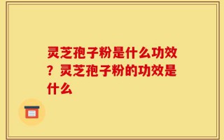 灵芝孢子粉是什么功效？灵芝孢子粉的功效是什么