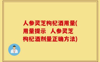 人参灵芝枸杞酒用量(用量提示  人参灵芝枸杞酒剂量正确方法)