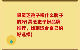 喝灵芝孢子粉什么牌子的好(灵芝孢子粉品牌推荐，找到适合自己的好选择)