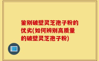 鉴别破壁灵芝孢子粉的优劣(如何辨别高质量的破壁灵芝孢子粉)