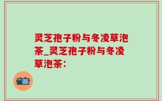 灵芝孢子粉与冬凌草泡茶_灵芝孢子粉与冬凌草泡茶：