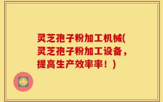 灵芝孢子粉加工机械(灵芝孢子粉加工设备，提高生产效率率！)
