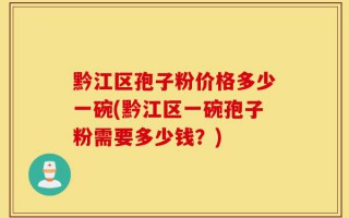 黔江区孢子粉价格多少一碗(黔江区一碗孢子粉需要多少钱？)