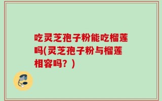 吃灵芝孢子粉能吃榴莲吗(灵芝孢子粉与榴莲相容吗？)
