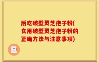 后吃破壁灵芝孢子粉(食用破壁灵芝孢子粉的正确方法与注意事项)