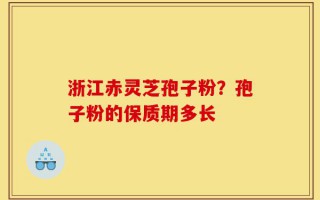 浙江赤灵芝孢子粉？孢子粉的保质期多长