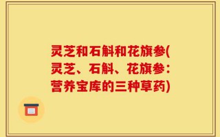 灵芝和石斛和花旗参(灵芝、石斛、花旗参：营养宝库的三种草药)