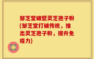 邹芝堂破壁灵芝孢子粉(邹芝堂打破传统，推出灵芝孢子粉，提升免疫力)
