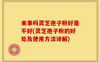 来事吗灵芝孢子粉好是不好(灵芝孢子粉的好处及使用方法详解)