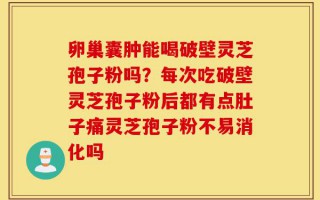 卵巢囊肿能喝破壁灵芝孢子粉吗？每次吃破壁灵芝孢子粉后都有点肚子痛灵芝孢子粉不易消化吗