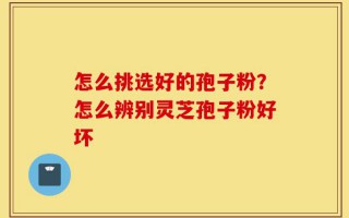 怎么挑选好的孢子粉？怎么辨别灵芝孢子粉好坏