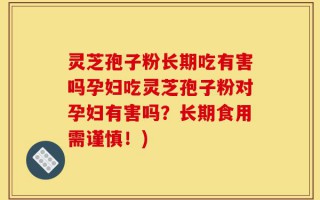 灵芝孢子粉长期吃有害吗孕妇吃灵芝孢子粉对孕妇有害吗？长期食用需谨慎！)