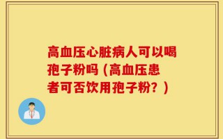 高血压心脏病人可以喝孢子粉吗 (高血压患者可否饮用孢子粉？)