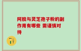阿胶与灵芝孢子粉的副作用有哪些 需谨慎对待