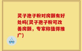 灵子孢子粉对房颤有好处吗(灵子孢子粉可改善房颤，专家称值得推广)