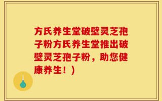 方氏养生堂破壁灵芝孢子粉方氏养生堂推出破壁灵芝孢子粉，助您健康养生！)