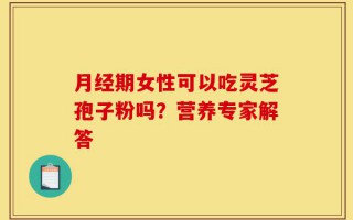 月经期女性可以吃灵芝孢子粉吗？营养专家解答