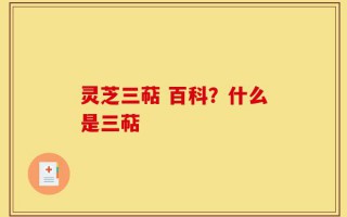 灵芝三萜 百科？什么是三萜