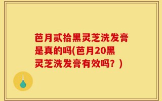 芭月贰拾黑灵芝洗发膏是真的吗(芭月20黑灵芝洗发膏有效吗？)