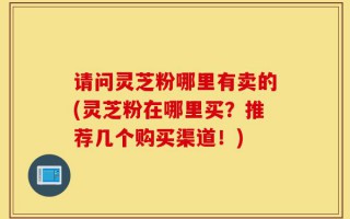 请问灵芝粉哪里有卖的(灵芝粉在哪里买？推荐几个购买渠道！)