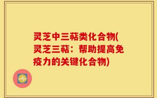 灵芝中三萜类化合物(灵芝三萜：帮助提高免疫力的关键化合物)