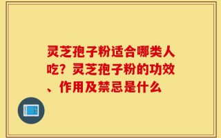 灵芝孢子粉适合哪类人吃？灵芝孢子粉的功效、作用及禁忌是什么