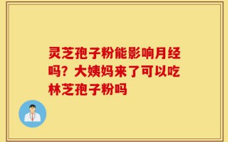 灵芝孢子粉能影响月经吗？大姨妈来了可以吃林芝孢子粉吗