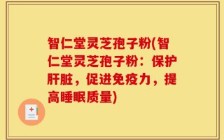 智仁堂灵芝孢子粉(智仁堂灵芝孢子粉：保护肝脏，促进免疫力，提高睡眠质量)