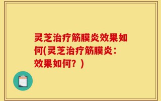 灵芝治疗筋膜炎效果如何(灵芝治疗筋膜炎：效果如何？)